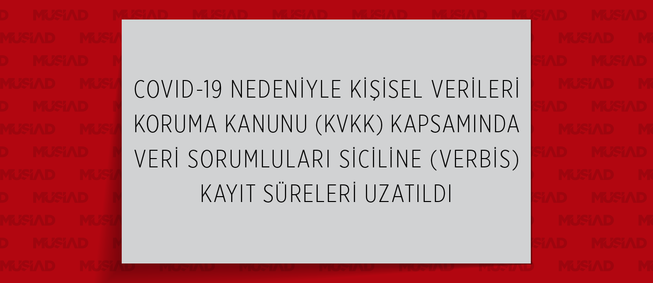 COVID-19 NEDENİYLE KİŞİSEL VERİLERİ KORUMA KANUNU (KVKK) KAPSAMINDA VERİ SORUMLULARI SİCİLİNE (VERBİS) KAYIT SÜRELERİ UZATILDI